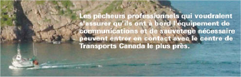 Fish harvesters who are unsure of the communictions and life-saving equipment required to be carried should contact the nearest Transport Canada Centre